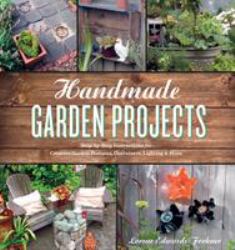 Handmade Garden Projects : Step-By-Step Instructions for Creative Garden Features, Containers, Lighting and More