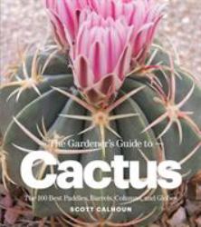 The Gardener's Guide to Cactus : The 100 Best Paddles, Barrels, Columns, and Globes