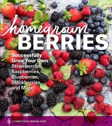 Homegrown Berries : Successfully Grow Your Own Strawberries, Raspberries, Blueberries, Blackberries, and More