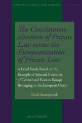 The Constitutionalization of Private Law Versus the Europeanization of Private Law : A Legal Study Based on the Example of Selected Countries of Central and Eastern Europe Belonging to the European Union