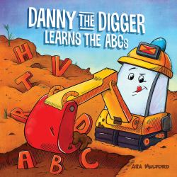 Danny the Digger Learns the ABCs : Practice the Alphabet with Bulldozers, Cranes, Dump Trucks, and More Construction Site Vehicles!