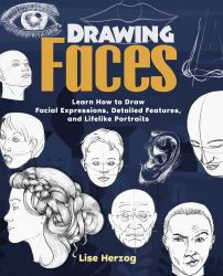 Drawing Faces : Learn How to Draw Facial Expressions, Detailed Features, and Lifelike Portraits