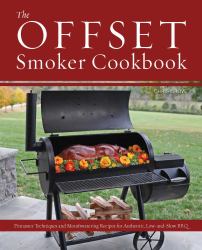 The Offset Smoker Cookbook : Pitmaster Techniques and Mouthwatering Recipes for Authentic, Low-And-Slow BBQ