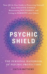 Psychic Shield: the Personal Handbook of Psychic Protection : Your All-In-One Guide to Protecting Yourself from Negative Energy, Maintaining Boundaries, and Living in Harmony with Others