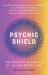 Psychic Shield: the Personal Handbook of Psychic Protection : Your All-In-One Guide to Protecting Yourself from Negative Energy, Maintaining Boundaries, and Living in Harmony with Others