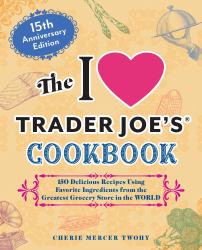 The I Love Trader Joe's Cookbook: 15th Anniversary Edition : 150 Delicious Recipes Using Favorite Ingredients from the Greatest Grocery Store in the World