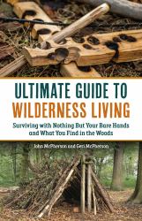 The Ultimate Guide to Wilderness Living : Surviving with Nothing but Your Bare Hands and What You Find in the Woods