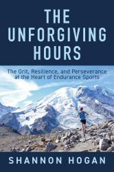 The Unforgiving Hours : The Grit, Resilience, and Perseverance at the Heart of Endurance Sports