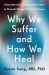 Why We Suffer and How We Heal : Using Narrative, Ritual and Purpose to Flourish Through Life's Challenges