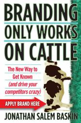 Branding Only Works on Cattle : The New Way to Get Known (and Drive Your Competitors Crazy)