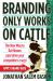 Branding Only Works on Cattle : The New Way to Get Known (and Drive Your Competitors Crazy)