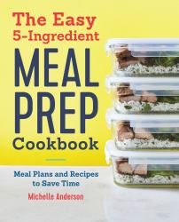 The Easy 5-Ingredient Meal Prep Cookbook : Meal Plans and Recipes to Save Time