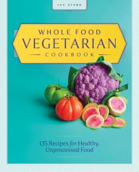 Whole Food Vegetarian Cookbook : 135 Recipes for Healthy, Unprocessed Food