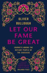 Let Our Fame Be Great : Journeys among the Defiant People of the Caucasus