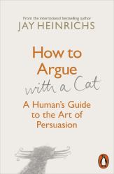 How to Argue with a Cat : A Human's Guide to the Art of Persuasion