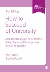 How to Succeed at University : An Essential Guide to Academic Skills, Personal Development and Employability