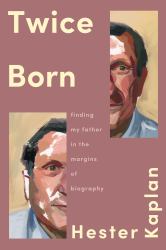 Twice Born : Finding My Father in the Margins of Biography