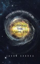 Forming the Formless : Accessing and Elevating Your Spirit and Soul