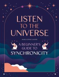 Listen to the Universe : A Beginner's Guide to Synchronicity
