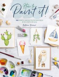 How to Paint It! : 100 Simple Watercolor Paintings in Six Steps or Less
