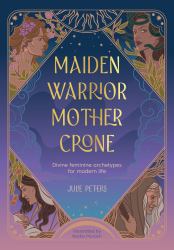 Maiden, Warrior, Mother, Crone : Divine Feminine Archetypes for Modern Life