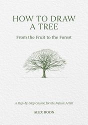 How to Draw a Tree: from the Fruit to the Forest : A Step-By-Step Course for the Nature Artist