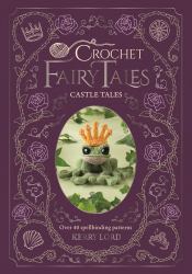 Crochet Fairy Tales: Castle Tales : Over 40 Spellbinding Patterns