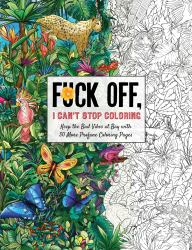 Fuck off, I Can't Stop Coloring : Unwind with 50 Additional Obnoxiously Fun Swear Word Coloring Pages