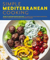 Simple Mediterranean Cooking : Over 75 Nourishing Recipes Celebrating Southern European, North African, and Middle Eastern Flavors