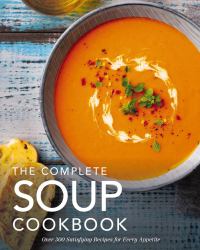 The Complete Soup Cookbook : Over 300 Satisfying Recipes for Every Appetite