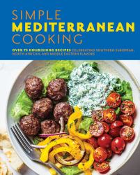 Simple Mediterranean Cooking : Over 75 Nourishing Recipes Celebrating Southern European, North African, and Middle Eastern Flavors