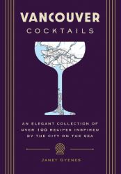 Vancouver Cocktails : An Elegant Collection of over 100 Recipes Inspired by the City on the Sea