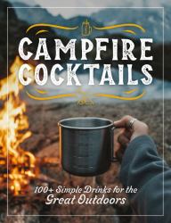 Campfire Cocktails : 100+ Simple Drinks for the Great Outdoors