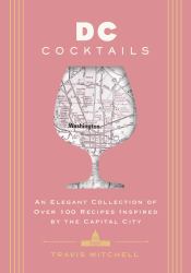 D. C. Cocktails an Elegant Collection of over 100 Recipes Inspired by the Capital City