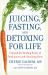 Juicing, Fasting, and Detoxing for Life : Unleash the Healing Power of Fresh Juices and Cleansing Diets