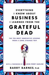 Everything I Know about Business I Learned from the Grateful Dead : The Ten Most Innovative Lessons from a Long, Strange Trip