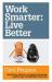 Work Smarter: Live Better : Practical Ways to Change Your Work Habits and Transform Your Life Work Smarter: Live Better : Practical Ways to Change Your Work Habits and Transform Your Life
