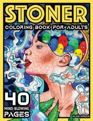 Stoner Coloring Book for Adults : 40 Mind-Blowing Pages Your Psychedelic Coloring Book by Alan Green for Stress Relief Art Therapy and Relaxation