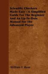 Scientific Checkers Made Easy - a Simplified Guide for the Beginner and an up-To-Date Manual for the Advanced Player