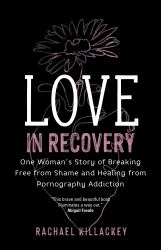 Love in Recovery : One Woman's Story of Breaking Free from Shame and Healing from Pornography Addiction