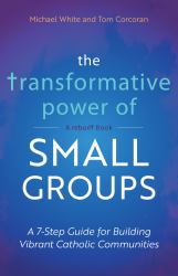 The Transformative Power of Small Groups : A 7-Step Guide for Building Vibrant Catholic Communities (a Rebuilt Book)