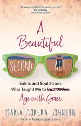 A Beautiful Second Act : Saints and Soul Sisters Who Taught Me to (Be a Badass) Age with Grace