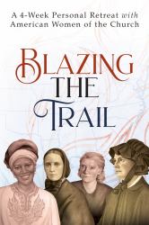 Blazing the Trail : A 4-Week Personal Retreat with American Women of the Church (St. Elizabeth Ann Seton, St. Frances Xavier Cabrini, Dorothy Day, Sr. Thea Bowman)