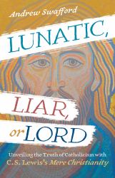 Lunatic, Liar, or Lord : Unveiling the Truth of Catholicism with C. S. Lewis's Mere Christianity