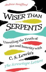 Wiser Than Serpents : Unveiling the Truth of Sin and Sanctity with C. S. Lewis's the Screwtape Letters