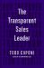 The Transparent Sales Leader : How the Power of Sincerity, Science and Structure Can Transform Your Sales Team's Results