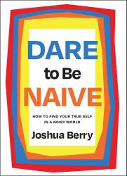 Dare to Be Naive : How to Find Your True Self in a Noisy World