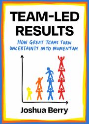 Team-Led Results : How Teams Create Clarity, Ownership, and Momentum in Uncertain Times