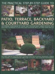 The Practical Step-By-Step Guide to Patio, Terrace, Backyard and Courtyard Gardening : An Inspiring Sourcebook of Classic and Contemporary Garden Designs, with Ideas and Techniques to Suit Enclosed Outdoor Spaces of Every Shape and Size
