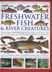 The Complete Illustrated World Guide to Freshwater Fish and River Creatures : A Natural History and Identification Guide to the Aquatic Animal Life of Ponds, Lakes and Rivers, with More Than 700 Detailed Illustrations and Photographs
